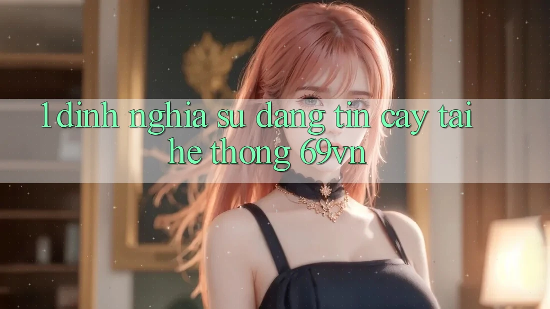 1. Định Nghĩa Sự “Đáng tin cậy” Tại Hệ Thống 69vn