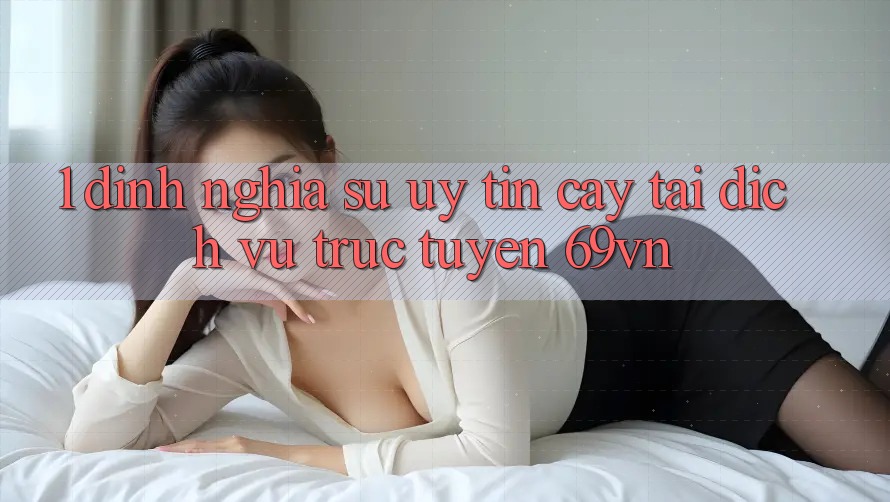 1. Định Nghĩa Sự “Uy tín cậy” Tại Dịch vụ trực tuyến 69vn 1. Định Nghĩa Sự “Uy tín cậy” Tại Dịch vụ trực tuyến 69vn