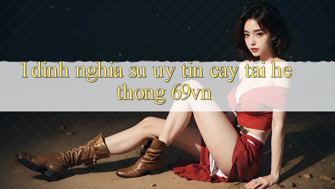 1. Định Nghĩa Sự “Uy tín cậy” Tại Hệ thống 69vn 1. Định Nghĩa Sự “Uy tín cậy” Tại Hệ thống 69vn