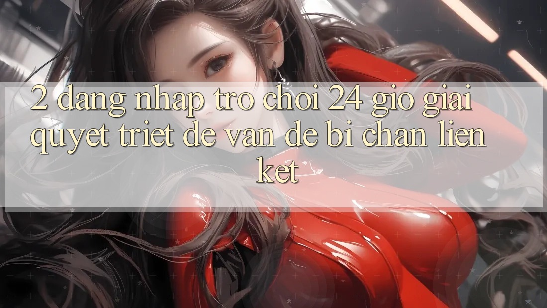 2. Đăng Nhập Trò chơi 24 Giờ: Giải Quyết Triệt Để Vấn Đề Bị Chặn Liên Kết 2. Đăng Nhập Trò chơi 24 Giờ: Giải Quyết Triệt Để Vấn Đề Bị Chặn Liên Kết
