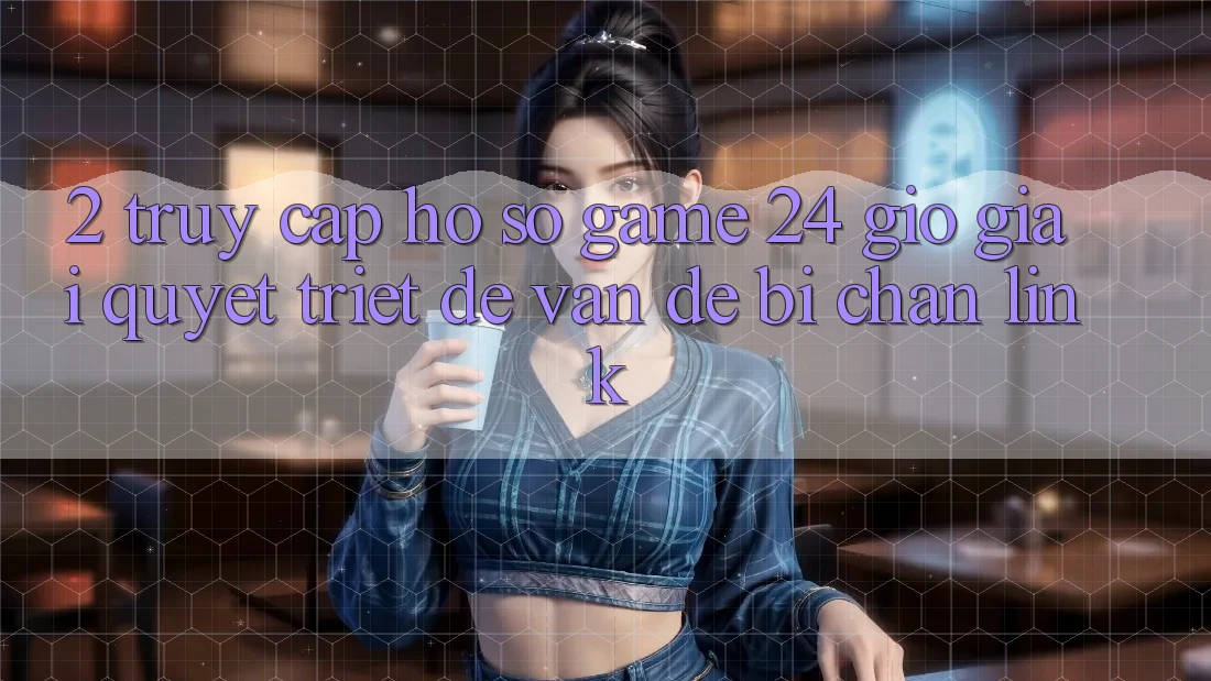 2. Truy cập hồ sơ Game 24 Giờ: Giải Quyết Triệt Để Vấn Đề Bị Chặn Link 2. Truy cập hồ sơ Game 24 Giờ: Giải Quyết Triệt Để Vấn Đề Bị Chặn Link