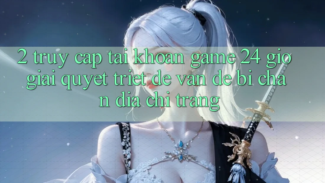 2. Truy cập tài khoản Game 24 Giờ: Giải Quyết Triệt Để Vấn Đề Bị Chặn Địa chỉ trang 2. Truy cập tài khoản Game 24 Giờ: Giải Quyết Triệt Để Vấn Đề Bị Chặn Địa chỉ trang