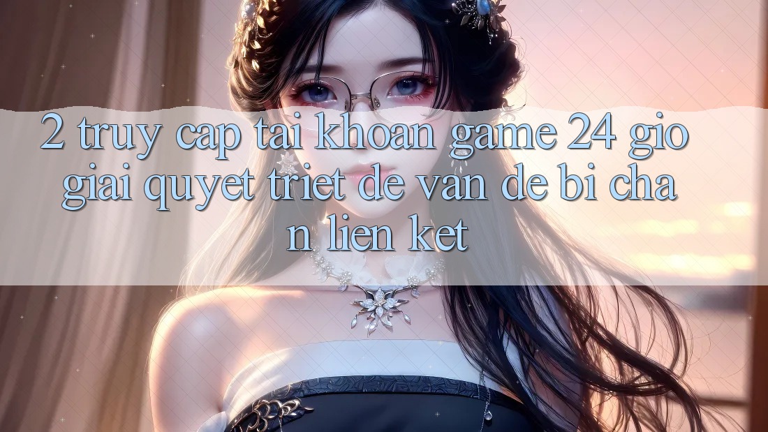 2. Truy cập tài khoản Game 24 Giờ: Giải Quyết Triệt Để Vấn Đề Bị Chặn Liên Kết 2. Truy cập tài khoản Game 24 Giờ: Giải Quyết Triệt Để Vấn Đề Bị Chặn Liên Kết