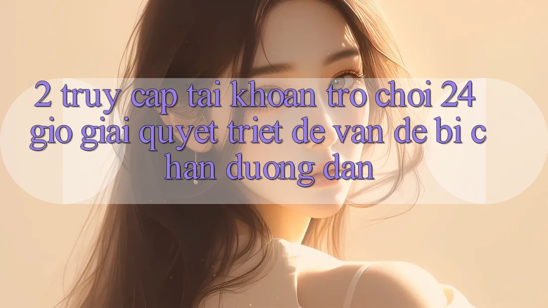 2. Truy cập tài khoản Trò chơi 24 Giờ: Giải Quyết Triệt Để Vấn Đề Bị Chặn Đường dẫn 2. Truy cập tài khoản Trò chơi 24 Giờ: Giải Quyết Triệt Để Vấn Đề Bị Chặn Đường dẫn