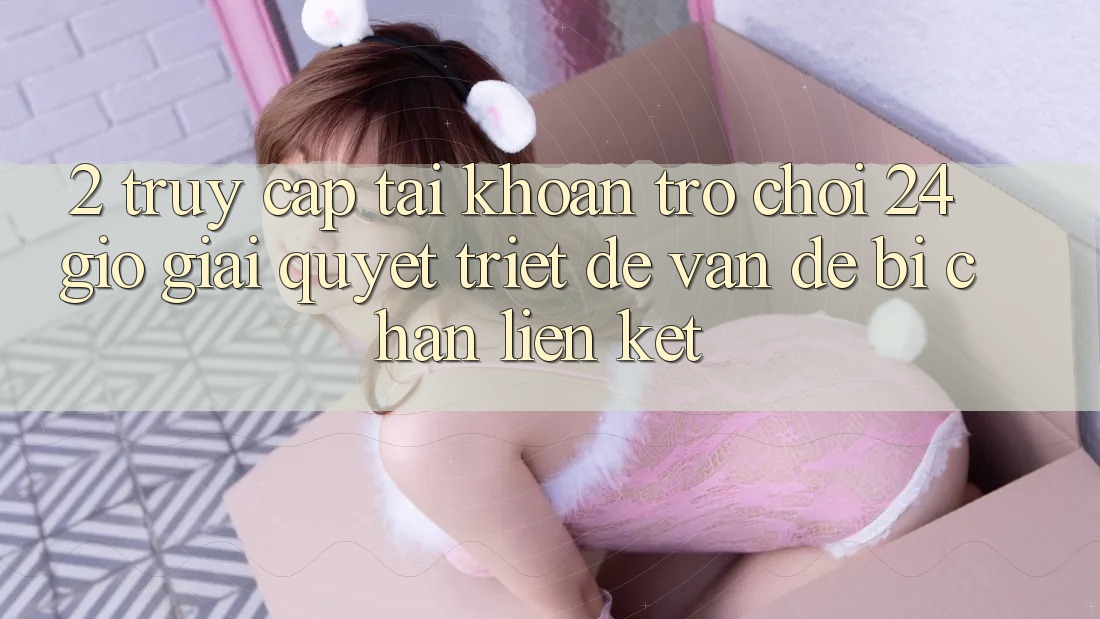 2. Truy cập tài khoản Trò chơi 24 Giờ: Giải Quyết Triệt Để Vấn Đề Bị Chặn Liên kết 2. Truy cập tài khoản Trò chơi 24 Giờ: Giải Quyết Triệt Để Vấn Đề Bị Chặn Liên kết
