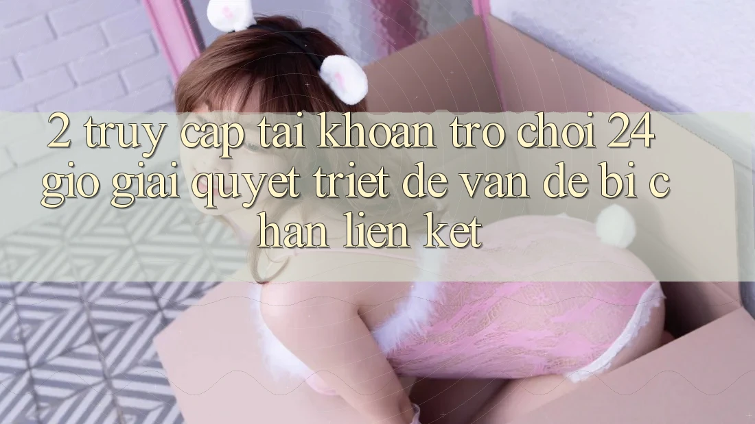 2. Truy cập tài khoản Trò chơi 24 Giờ: Giải Quyết Triệt Để Vấn Đề Bị Chặn Liên Kết 2. Truy cập tài khoản Trò chơi 24 Giờ: Giải Quyết Triệt Để Vấn Đề Bị Chặn Liên Kết