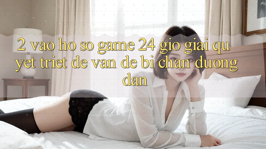 2. Vào hồ sơ Game 24 Giờ: Giải Quyết Triệt Để Vấn Đề Bị Chặn Đường dẫn 2. Vào hồ sơ Game 24 Giờ: Giải Quyết Triệt Để Vấn Đề Bị Chặn Đường dẫn