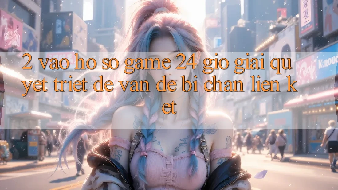 2. Vào hồ sơ Game 24 Giờ: Giải Quyết Triệt Để Vấn Đề Bị Chặn Liên Kết
