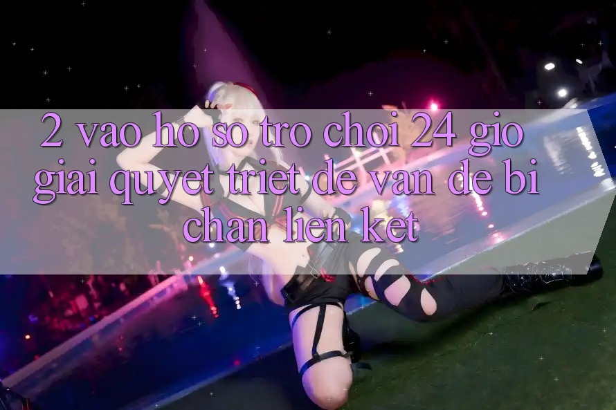 2. Vào hồ sơ Trò chơi 24 Giờ: Giải Quyết Triệt Để Vấn Đề Bị Chặn Liên Kết