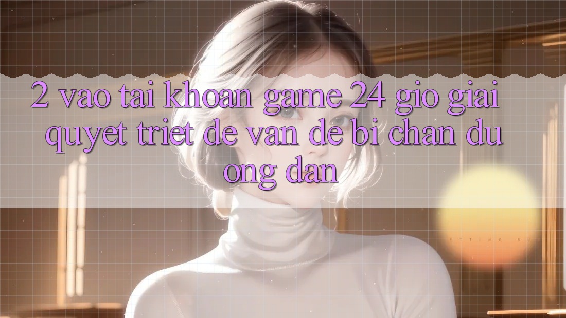 2. Vào tài khoản Game 24 Giờ: Giải Quyết Triệt Để Vấn Đề Bị Chặn Đường dẫn 2. Vào tài khoản Game 24 Giờ: Giải Quyết Triệt Để Vấn Đề Bị Chặn Đường dẫn