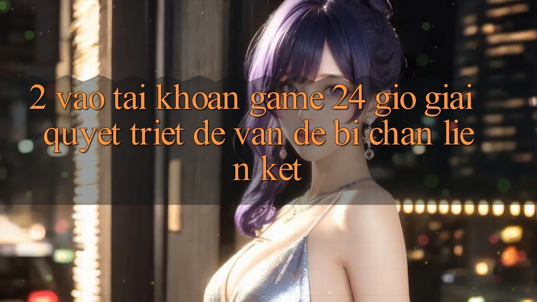 2. Vào tài khoản Game 24 Giờ: Giải Quyết Triệt Để Vấn Đề Bị Chặn Liên Kết 2. Vào tài khoản Game 24 Giờ: Giải Quyết Triệt Để Vấn Đề Bị Chặn Liên Kết
