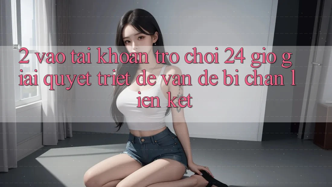 2. Vào tài khoản Trò chơi 24 Giờ: Giải Quyết Triệt Để Vấn Đề Bị Chặn Liên Kết 2. Vào tài khoản Trò chơi 24 Giờ: Giải Quyết Triệt Để Vấn Đề Bị Chặn Liên Kết