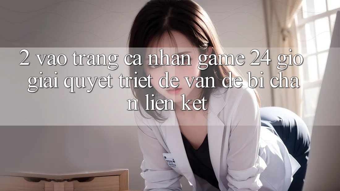 2. Vào trang cá nhân Game 24 Giờ: Giải Quyết Triệt Để Vấn Đề Bị Chặn Liên Kết 2. Vào trang cá nhân Game 24 Giờ: Giải Quyết Triệt Để Vấn Đề Bị Chặn Liên Kết