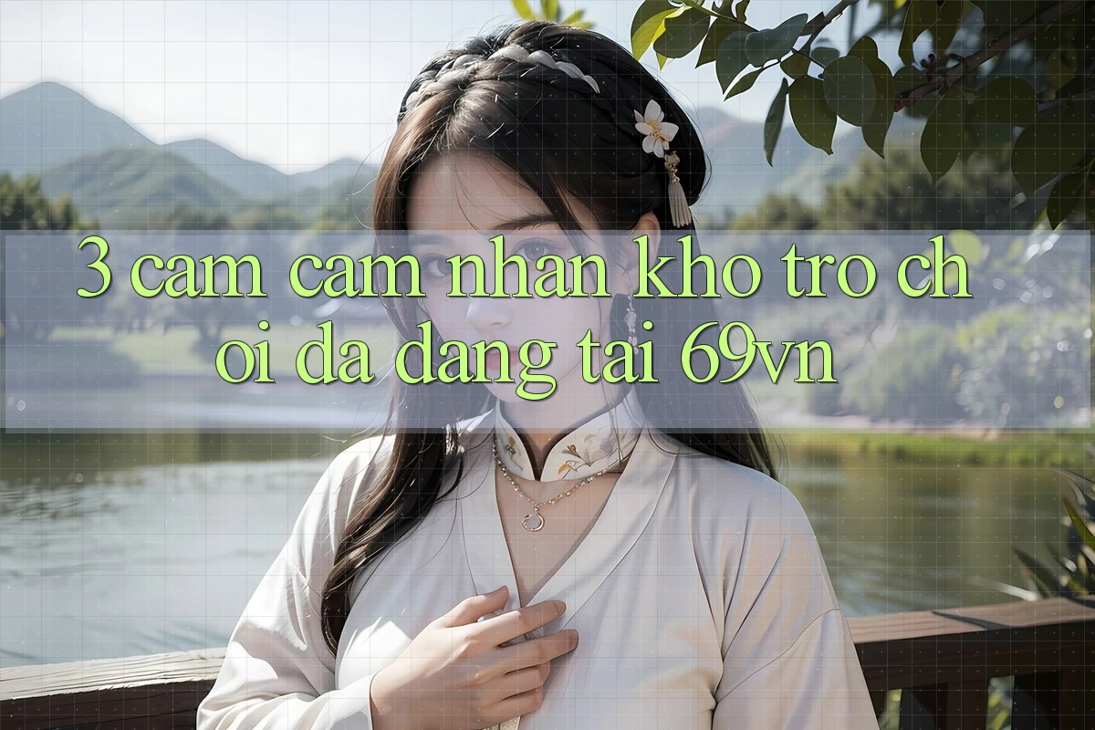 3. Cảm cảm nhận Kho Trò Chơi Đa Dạng Tại 69vn 3. Cảm cảm nhận Kho Trò Chơi Đa Dạng Tại 69vn