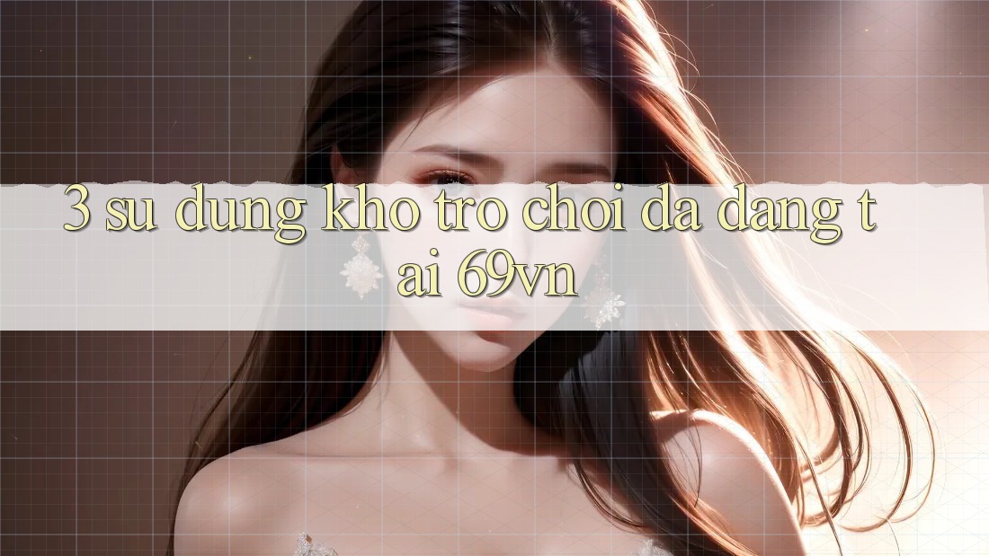 3. Sử dụng Kho Trò Chơi Đa Dạng Tại 69vn 3. Sử dụng Kho Trò Chơi Đa Dạng Tại 69vn