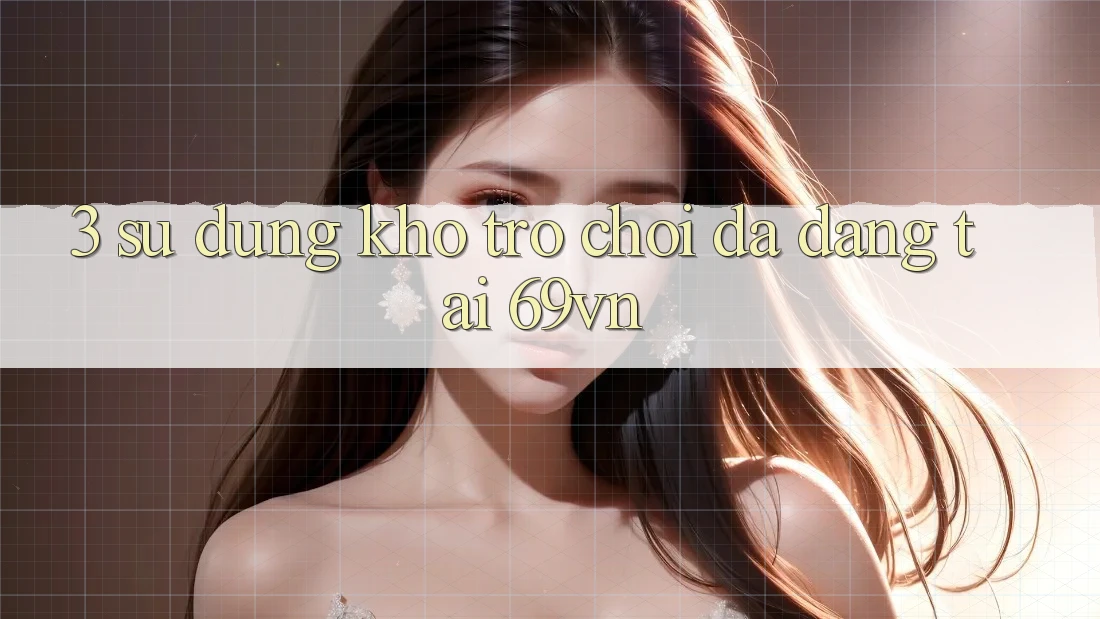 3. Sử dụng Kho Trò Chơi Đa Dạng Tại 69vn 3. Sử dụng Kho Trò Chơi Đa Dạng Tại 69vn