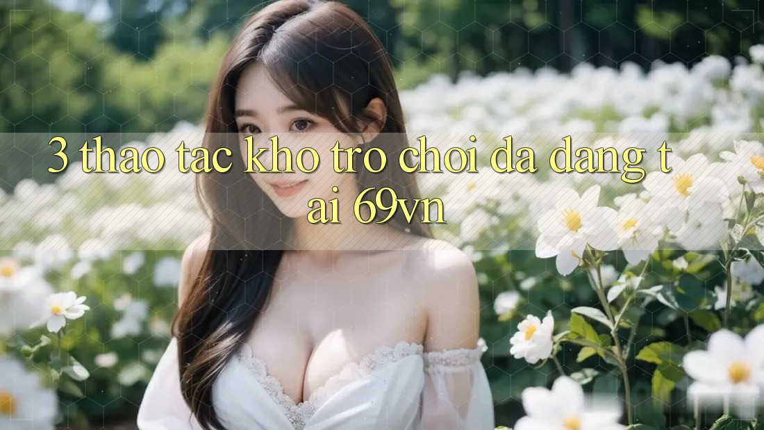 3. Thao tác Kho Trò Chơi Đa Dạng Tại 69vn
