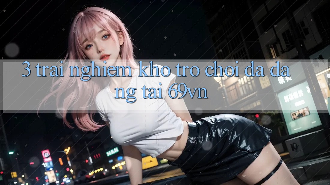 3. Trải nghiệm Kho Trò Chơi Đa Dạng Tại 69vn 3. Trải nghiệm Kho Trò Chơi Đa Dạng Tại 69vn