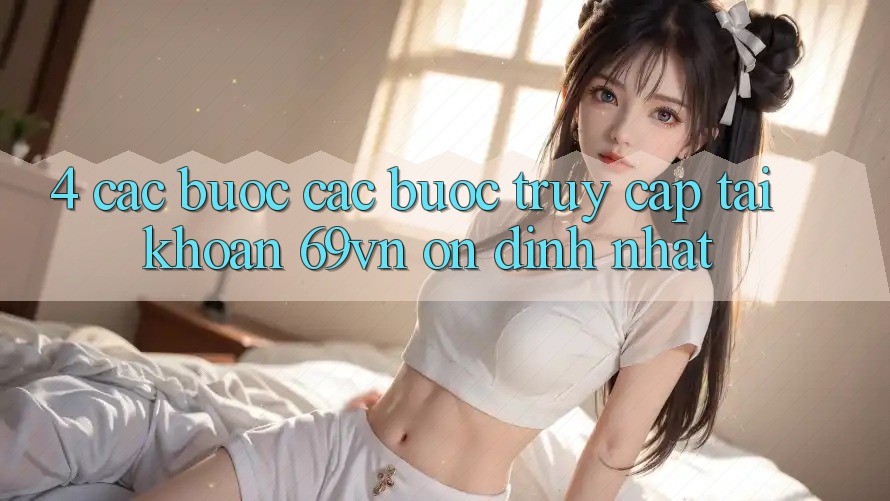 4. Các bước Các Bước Truy cập tài khoản 69vn Ổn định Nhất 4. Các bước Các Bước Truy cập tài khoản 69vn Ổn định Nhất