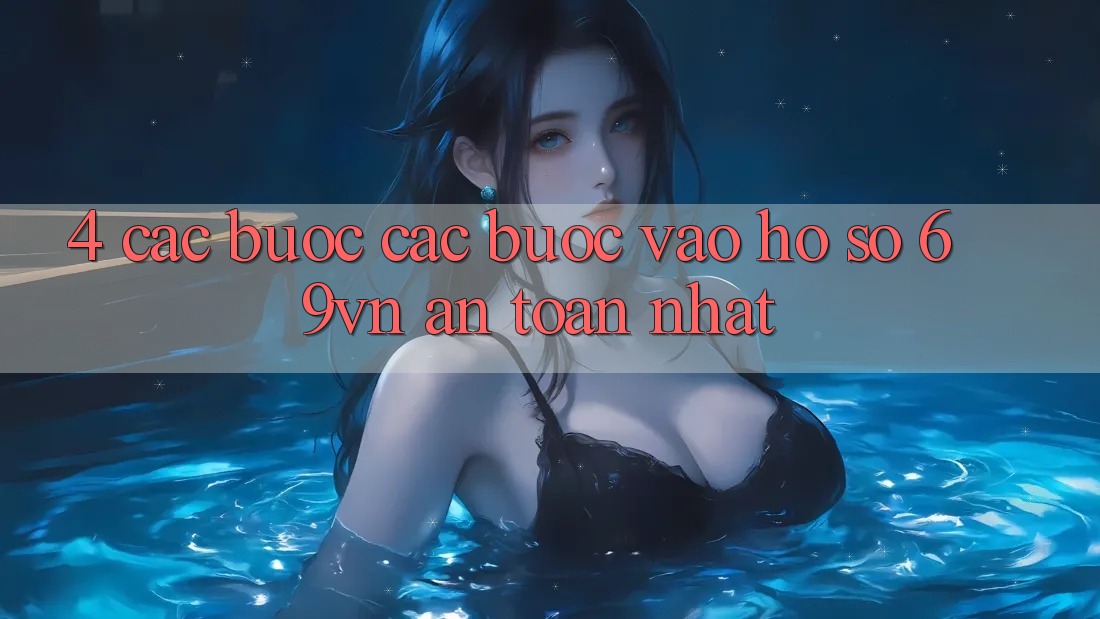 4. Các bước Các Bước Vào hồ sơ 69vn An Toàn Nhất 4. Các bước Các Bước Vào hồ sơ 69vn An Toàn Nhất
