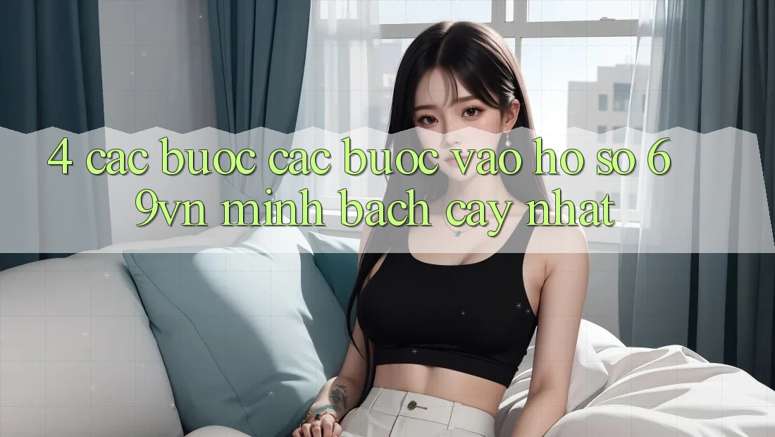 4. Các bước Các Bước Vào hồ sơ 69vn Minh bạch cậy Nhất 4. Các bước Các Bước Vào hồ sơ 69vn Minh bạch cậy Nhất