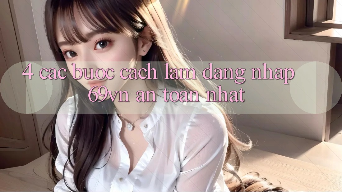 4. Các bước Cách làm Đăng Nhập 69vn An Toàn Nhất 4. Các bước Cách làm Đăng Nhập 69vn An Toàn Nhất