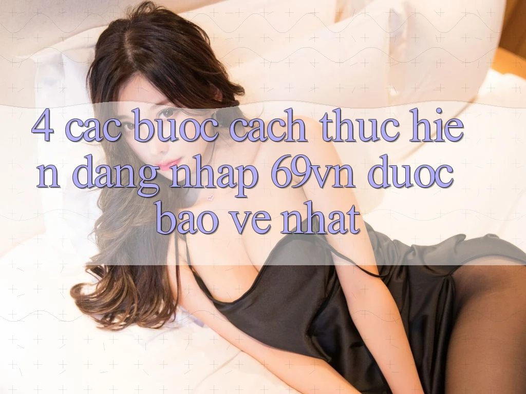 4. Các bước Cách thực hiện Đăng Nhập 69vn Được bảo vệ Nhất 4. Các bước Cách thực hiện Đăng Nhập 69vn Được bảo vệ Nhất