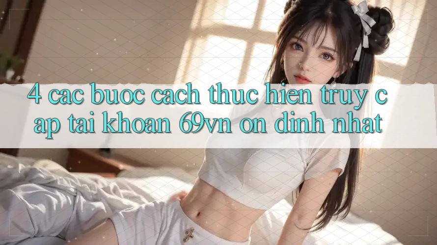 4. Các bước Cách thực hiện Truy cập tài khoản 69vn Ổn định Nhất 4. Các bước Cách thực hiện Truy cập tài khoản 69vn Ổn định Nhất