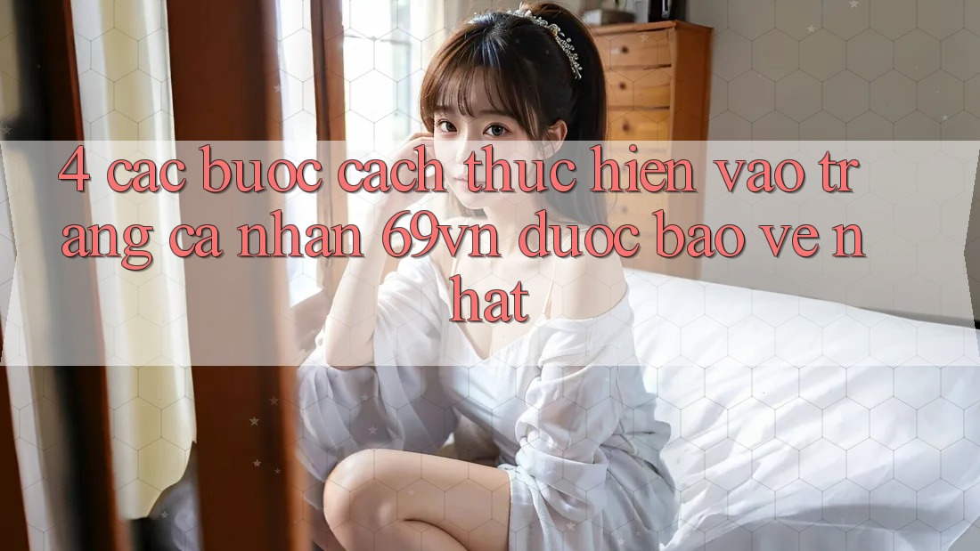 4. Các bước Cách thực hiện Vào trang cá nhân 69vn Được bảo vệ Nhất 4. Các bước Cách thực hiện Vào trang cá nhân 69vn Được bảo vệ Nhất