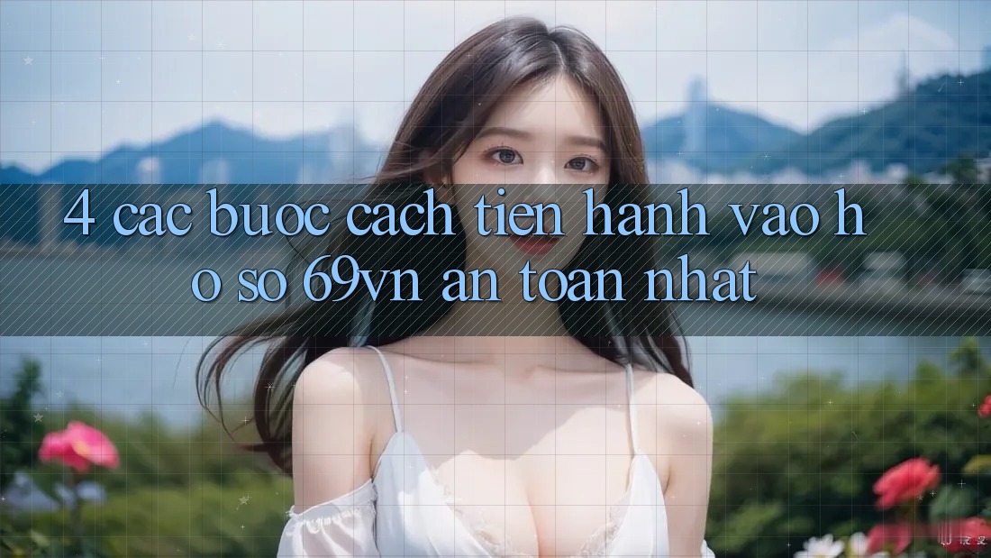4. Các bước Cách tiến hành Vào hồ sơ 69vn An Toàn Nhất 4. Các bước Cách tiến hành Vào hồ sơ 69vn An Toàn Nhất