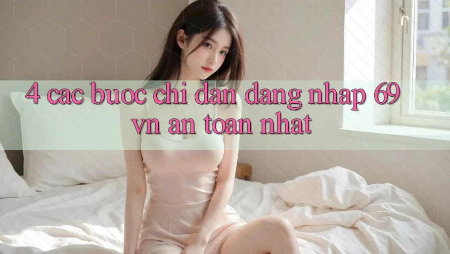 4. Các bước Chỉ dẫn Đăng Nhập 69vn An Toàn Nhất 4. Các bước Chỉ dẫn Đăng Nhập 69vn An Toàn Nhất