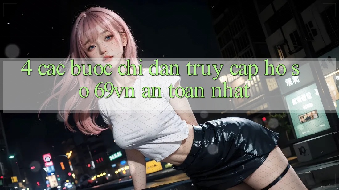 4. Các bước Chỉ dẫn Truy cập hồ sơ 69vn An toàn Nhất 4. Các bước Chỉ dẫn Truy cập hồ sơ 69vn An toàn Nhất