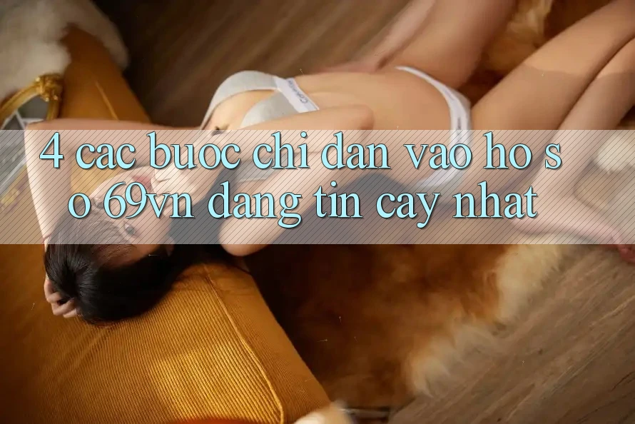 4. Các bước Chỉ dẫn Vào hồ sơ 69vn Đáng tin cậy Nhất 4. Các bước Chỉ dẫn Vào hồ sơ 69vn Đáng tin cậy Nhất