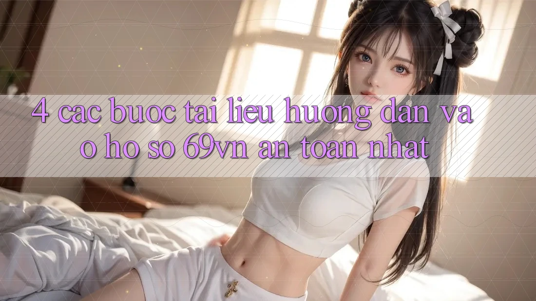 4. Các bước Tài liệu hướng dẫn Vào hồ sơ 69vn An Toàn Nhất 4. Các bước Tài liệu hướng dẫn Vào hồ sơ 69vn An Toàn Nhất