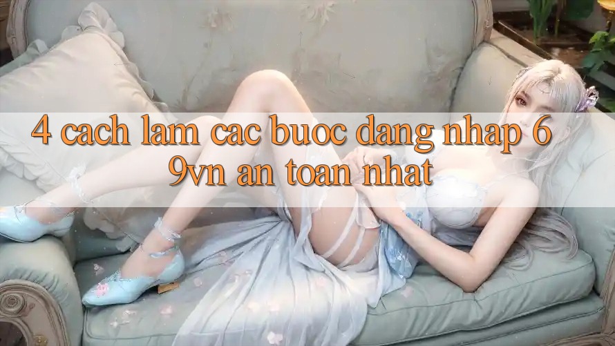4. Cách làm Các Bước Đăng nhập 69vn An Toàn Nhất 4. Cách làm Các Bước Đăng nhập 69vn An Toàn Nhất