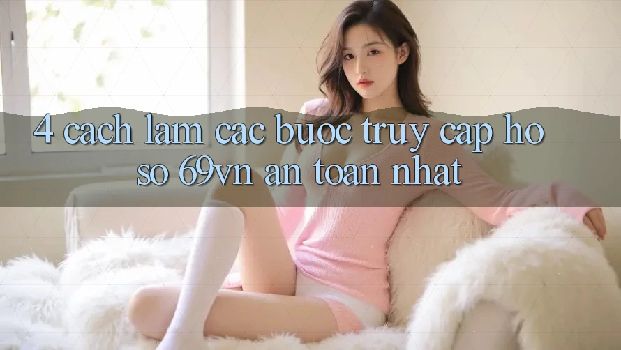 4. Cách làm Các Bước Truy cập hồ sơ 69vn An Toàn Nhất 4. Cách làm Các Bước Truy cập hồ sơ 69vn An Toàn Nhất