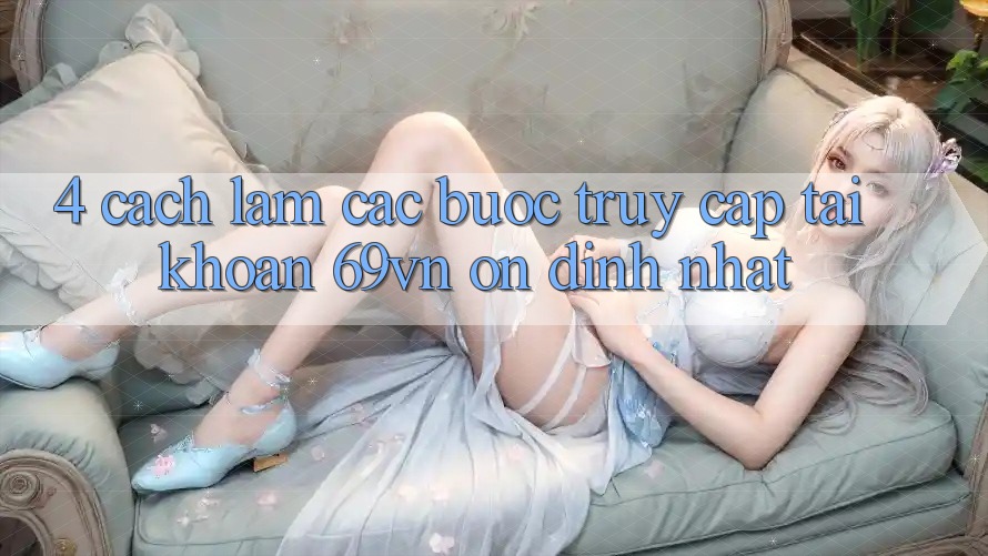 4. Cách làm Các Bước Truy cập tài khoản 69vn Ổn định Nhất