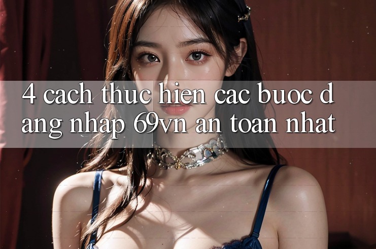 4. Cách thực hiện Các Bước Đăng Nhập 69vn An Toàn Nhất 4. Cách thực hiện Các Bước Đăng Nhập 69vn An Toàn Nhất