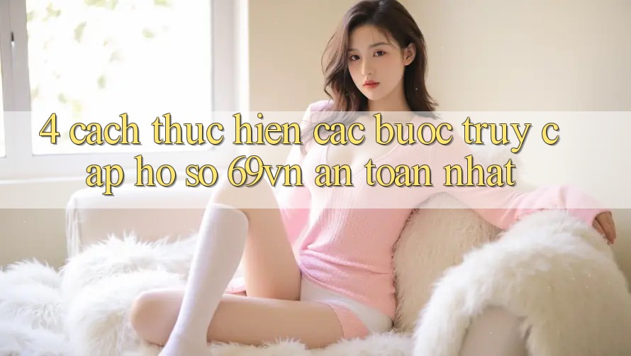 4. Cách thực hiện Các Bước Truy cập hồ sơ 69vn An Toàn Nhất 4. Cách thực hiện Các Bước Truy cập hồ sơ 69vn An Toàn Nhất