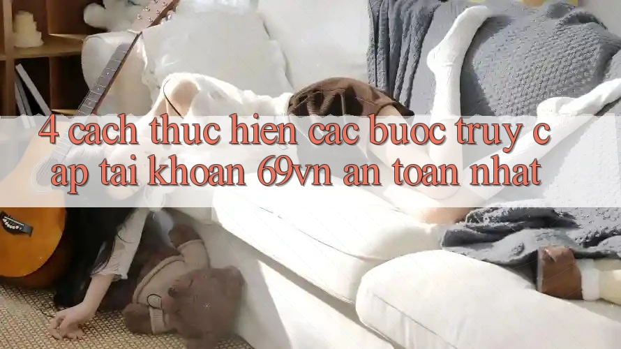 4. Cách thực hiện Các Bước Truy cập tài khoản 69vn An Toàn Nhất 4. Cách thực hiện Các Bước Truy cập tài khoản 69vn An Toàn Nhất