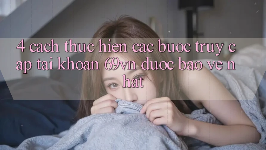 4. Cách thực hiện Các bước Truy cập tài khoản 69vn Được bảo vệ Nhất 4. Cách thực hiện Các bước Truy cập tài khoản 69vn Được bảo vệ Nhất