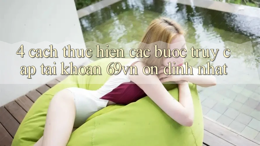 4. Cách thực hiện Các Bước Truy cập tài khoản 69vn Ổn định Nhất 4. Cách thực hiện Các Bước Truy cập tài khoản 69vn Ổn định Nhất