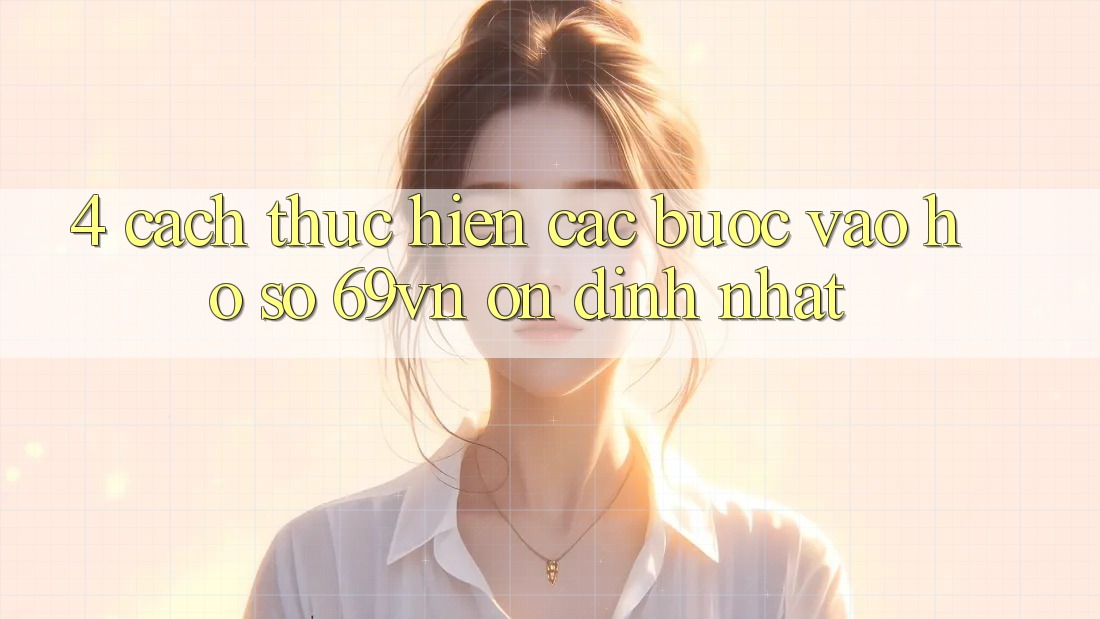 4. Cách thực hiện Các Bước Vào hồ sơ 69vn Ổn định Nhất 4. Cách thực hiện Các Bước Vào hồ sơ 69vn Ổn định Nhất