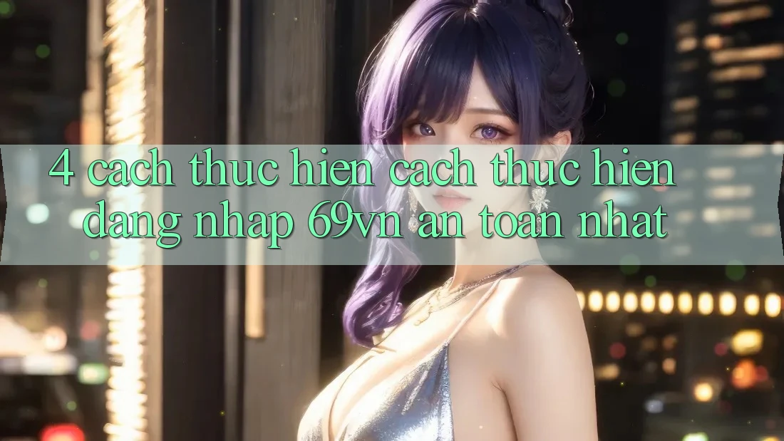 4. Cách thực hiện Cách thực hiện Đăng nhập 69vn An Toàn Nhất 4. Cách thực hiện Cách thực hiện Đăng nhập 69vn An Toàn Nhất