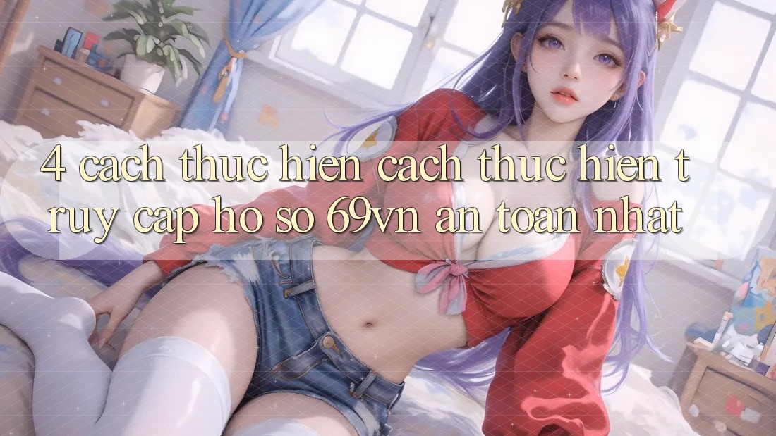 4. Cách thực hiện Cách thực hiện Truy cập hồ sơ 69vn An Toàn Nhất 4. Cách thực hiện Cách thực hiện Truy cập hồ sơ 69vn An Toàn Nhất