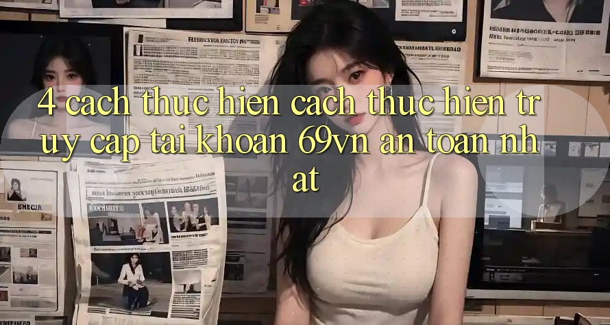 4. Cách thực hiện Cách thực hiện Truy cập tài khoản 69vn An toàn Nhất 4. Cách thực hiện Cách thực hiện Truy cập tài khoản 69vn An toàn Nhất