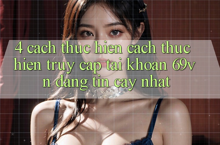4. Cách thực hiện Cách thực hiện Truy cập tài khoản 69vn Đáng tin cậy Nhất 4. Cách thực hiện Cách thực hiện Truy cập tài khoản 69vn Đáng tin cậy Nhất