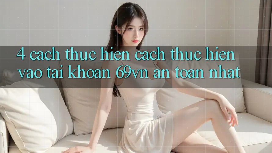 4. Cách thực hiện Cách thực hiện Vào tài khoản 69vn An Toàn Nhất 4. Cách thực hiện Cách thực hiện Vào tài khoản 69vn An Toàn Nhất