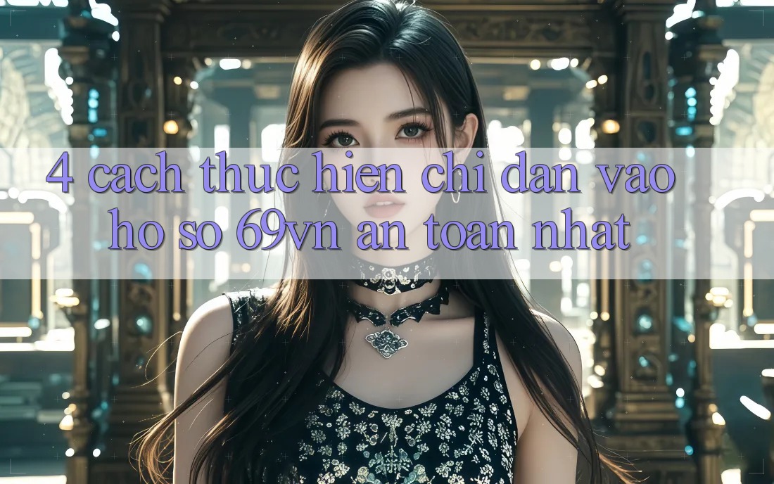 4. Cách thực hiện Chỉ dẫn Vào hồ sơ 69vn An Toàn Nhất 4. Cách thực hiện Chỉ dẫn Vào hồ sơ 69vn An Toàn Nhất