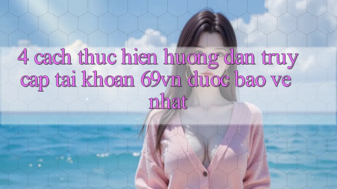 4. Cách thực hiện Hướng dẫn Truy cập tài khoản 69vn Được bảo vệ Nhất